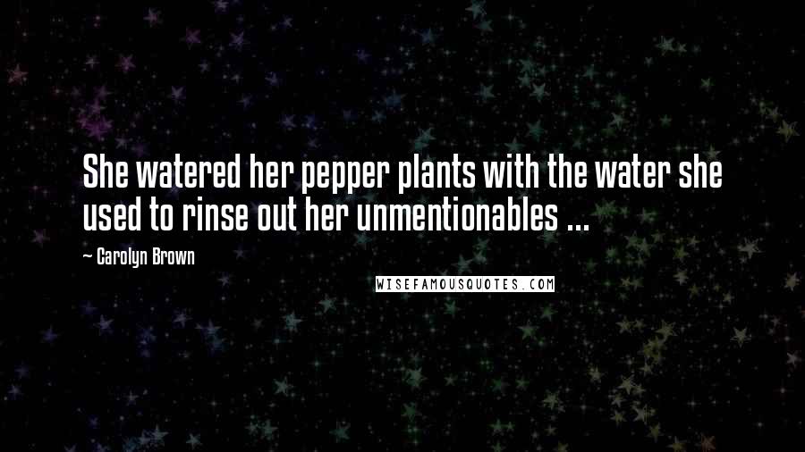 Carolyn Brown Quotes: She watered her pepper plants with the water she used to rinse out her unmentionables ...