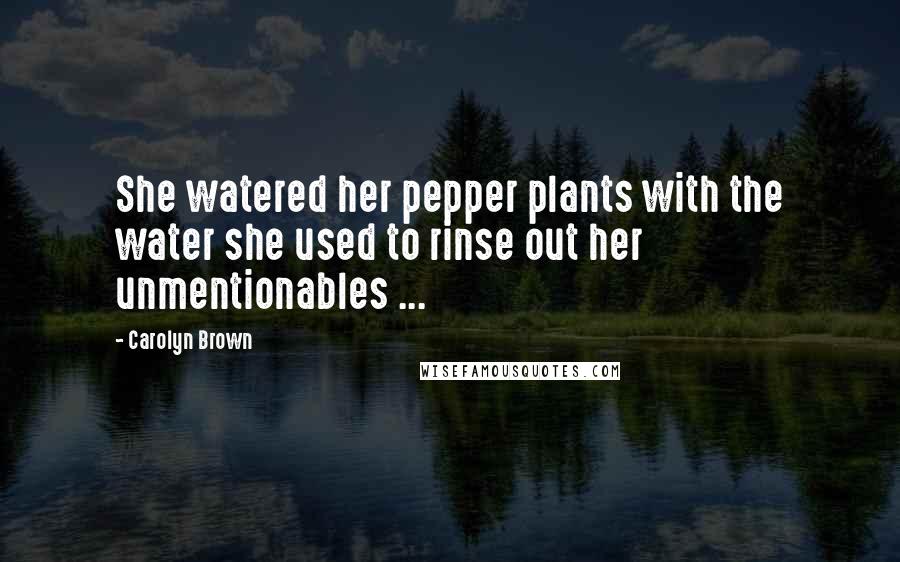 Carolyn Brown Quotes: She watered her pepper plants with the water she used to rinse out her unmentionables ...