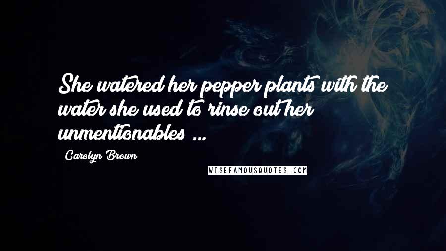 Carolyn Brown Quotes: She watered her pepper plants with the water she used to rinse out her unmentionables ...