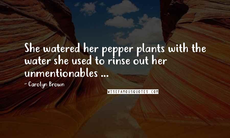 Carolyn Brown Quotes: She watered her pepper plants with the water she used to rinse out her unmentionables ...