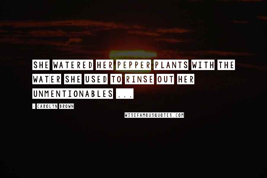 Carolyn Brown Quotes: She watered her pepper plants with the water she used to rinse out her unmentionables ...