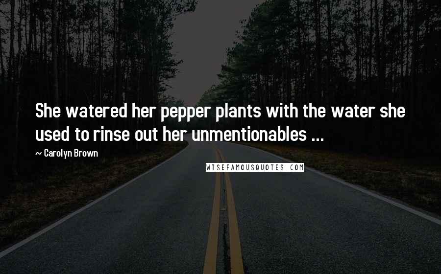 Carolyn Brown Quotes: She watered her pepper plants with the water she used to rinse out her unmentionables ...