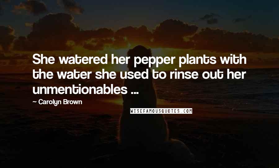 Carolyn Brown Quotes: She watered her pepper plants with the water she used to rinse out her unmentionables ...