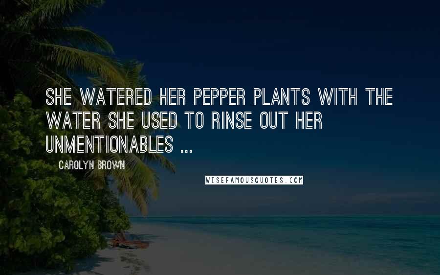 Carolyn Brown Quotes: She watered her pepper plants with the water she used to rinse out her unmentionables ...