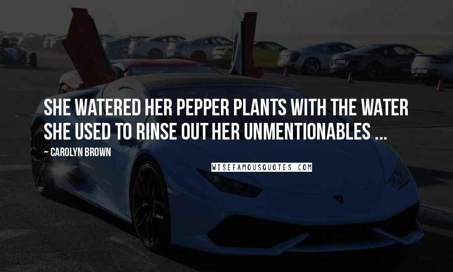 Carolyn Brown Quotes: She watered her pepper plants with the water she used to rinse out her unmentionables ...