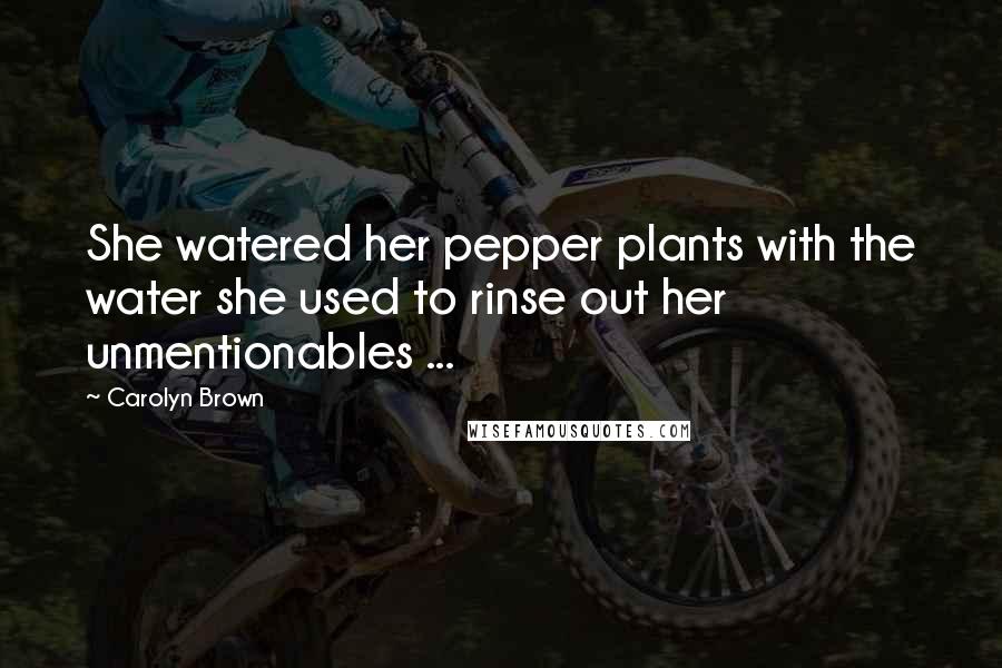 Carolyn Brown Quotes: She watered her pepper plants with the water she used to rinse out her unmentionables ...