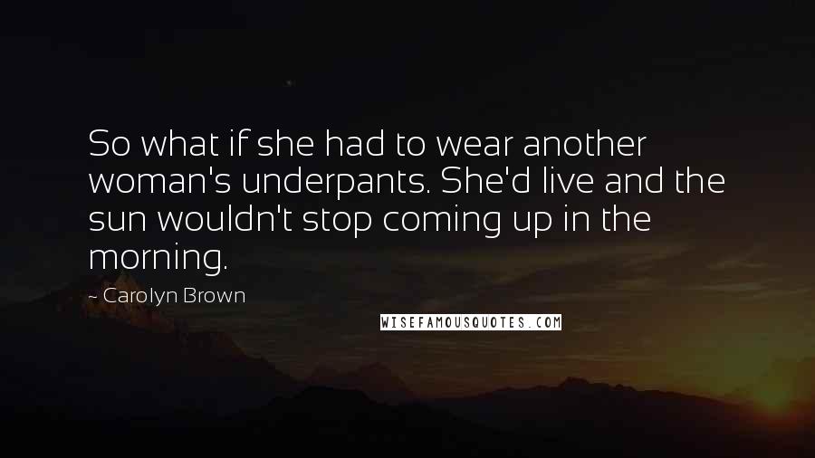 Carolyn Brown Quotes: So what if she had to wear another woman's underpants. She'd live and the sun wouldn't stop coming up in the morning.