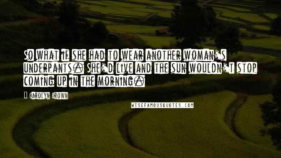 Carolyn Brown Quotes: So what if she had to wear another woman's underpants. She'd live and the sun wouldn't stop coming up in the morning.