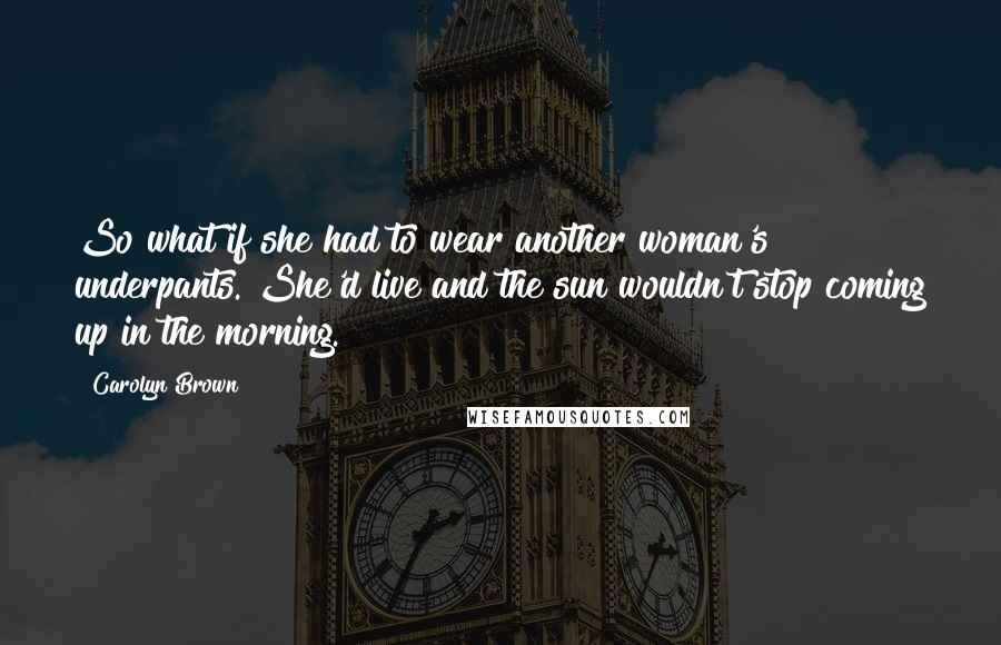 Carolyn Brown Quotes: So what if she had to wear another woman's underpants. She'd live and the sun wouldn't stop coming up in the morning.