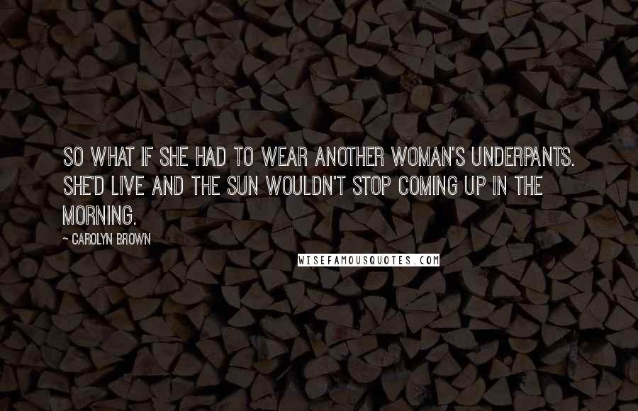 Carolyn Brown Quotes: So what if she had to wear another woman's underpants. She'd live and the sun wouldn't stop coming up in the morning.