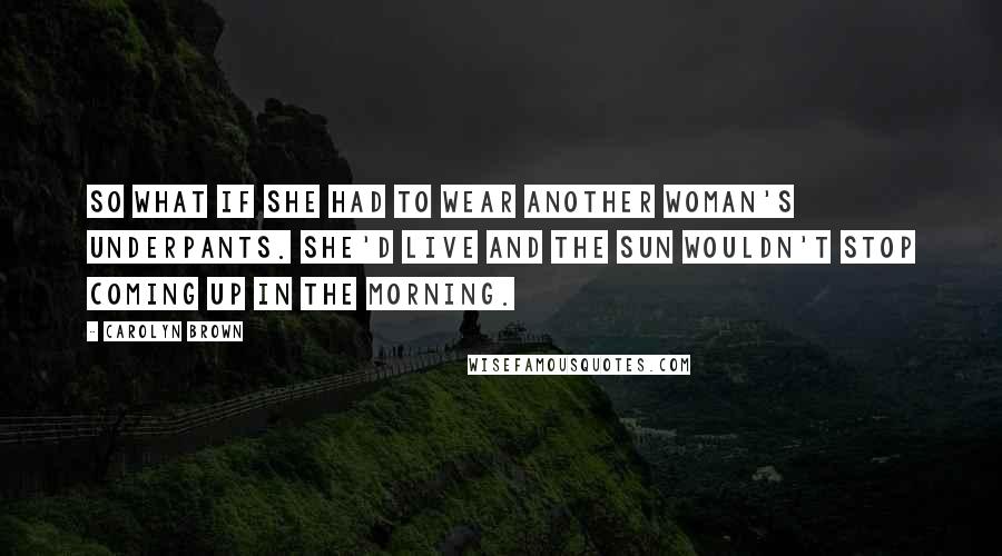 Carolyn Brown Quotes: So what if she had to wear another woman's underpants. She'd live and the sun wouldn't stop coming up in the morning.