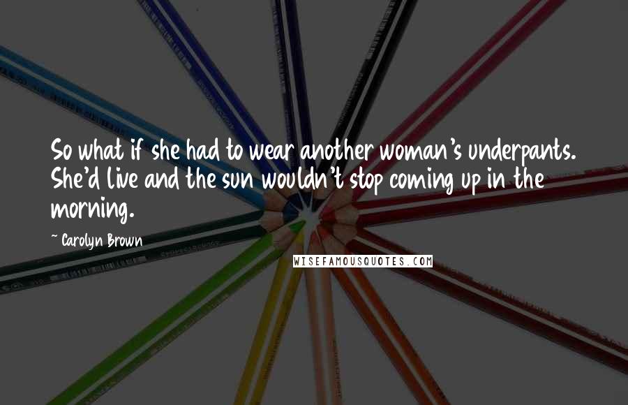 Carolyn Brown Quotes: So what if she had to wear another woman's underpants. She'd live and the sun wouldn't stop coming up in the morning.