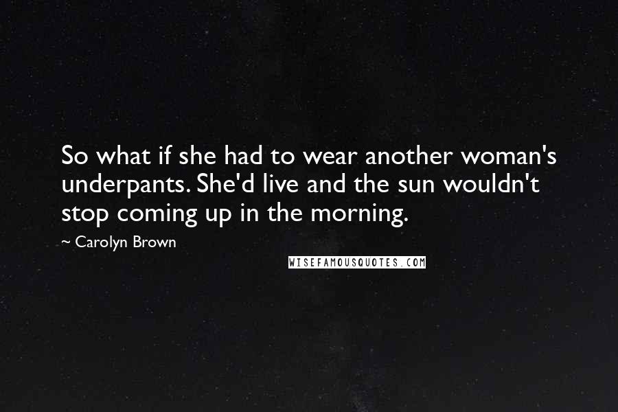 Carolyn Brown Quotes: So what if she had to wear another woman's underpants. She'd live and the sun wouldn't stop coming up in the morning.