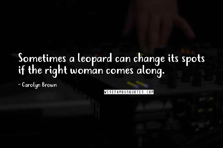 Carolyn Brown Quotes: Sometimes a leopard can change its spots if the right woman comes along.