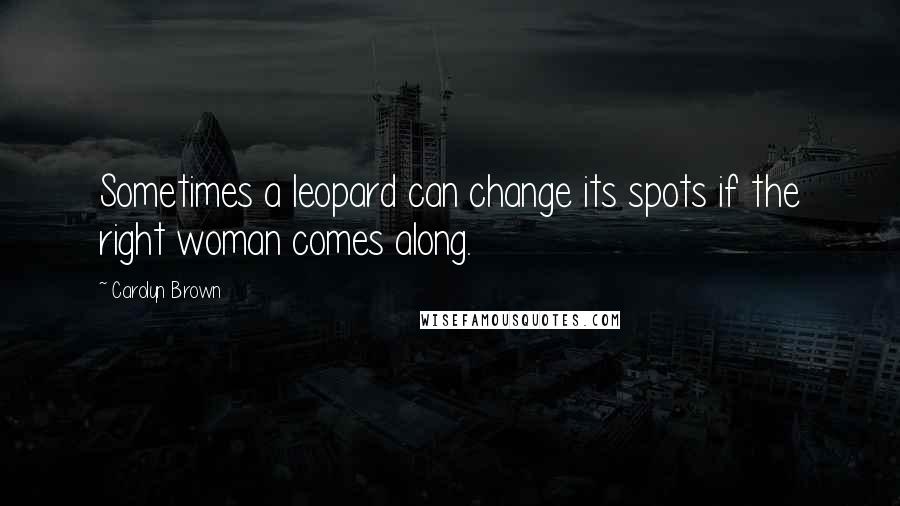 Carolyn Brown Quotes: Sometimes a leopard can change its spots if the right woman comes along.