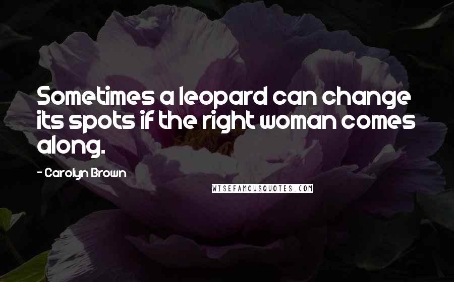 Carolyn Brown Quotes: Sometimes a leopard can change its spots if the right woman comes along.