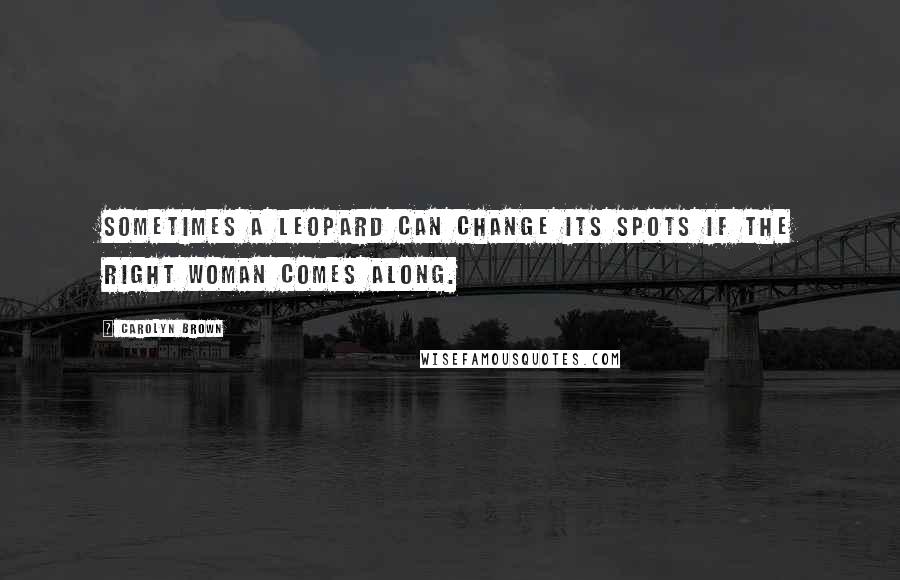 Carolyn Brown Quotes: Sometimes a leopard can change its spots if the right woman comes along.