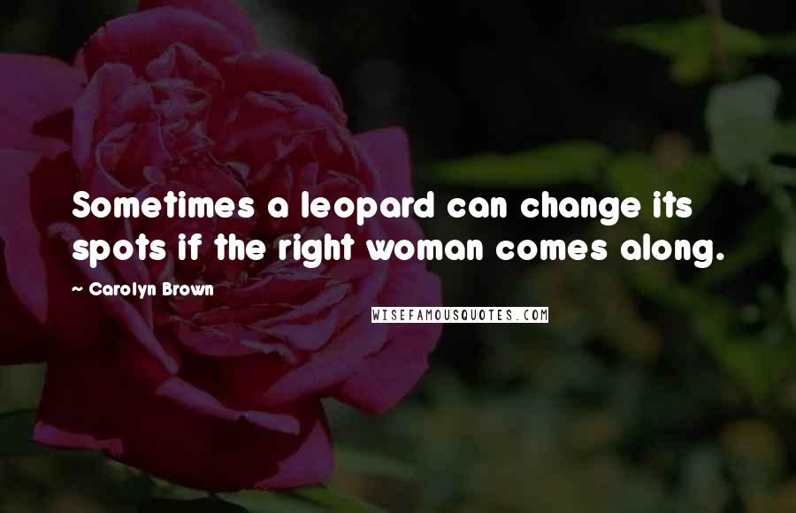 Carolyn Brown Quotes: Sometimes a leopard can change its spots if the right woman comes along.