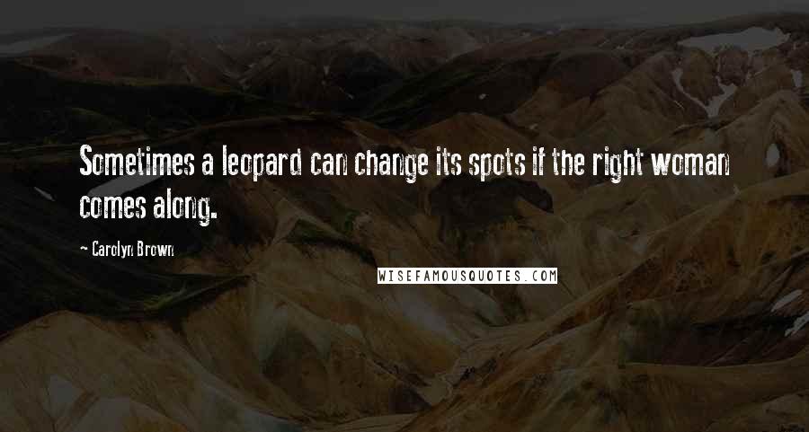 Carolyn Brown Quotes: Sometimes a leopard can change its spots if the right woman comes along.