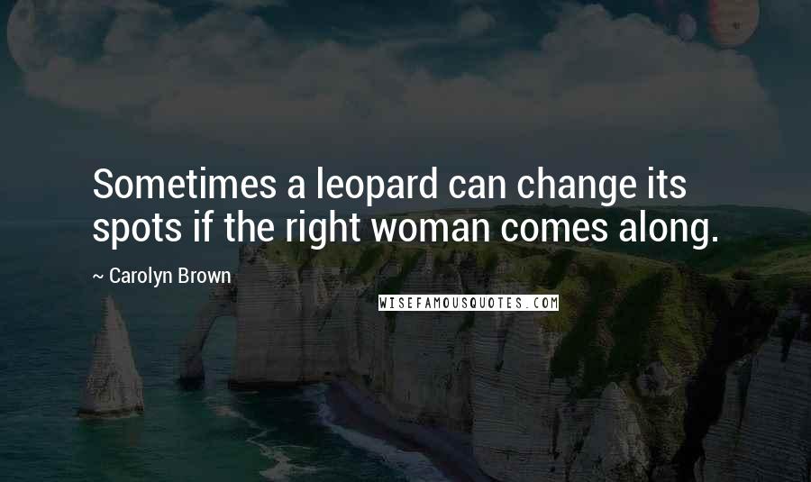 Carolyn Brown Quotes: Sometimes a leopard can change its spots if the right woman comes along.