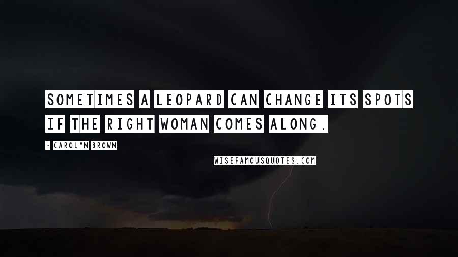 Carolyn Brown Quotes: Sometimes a leopard can change its spots if the right woman comes along.