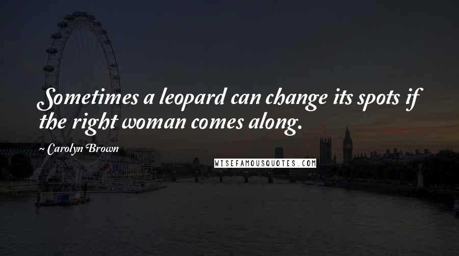 Carolyn Brown Quotes: Sometimes a leopard can change its spots if the right woman comes along.