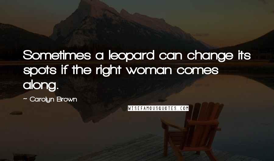 Carolyn Brown Quotes: Sometimes a leopard can change its spots if the right woman comes along.