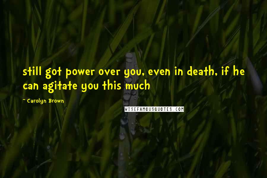 Carolyn Brown Quotes: still got power over you, even in death, if he can agitate you this much