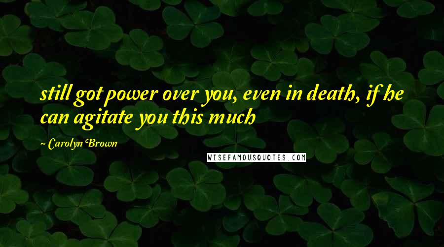 Carolyn Brown Quotes: still got power over you, even in death, if he can agitate you this much