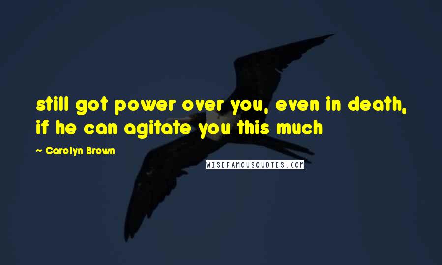 Carolyn Brown Quotes: still got power over you, even in death, if he can agitate you this much