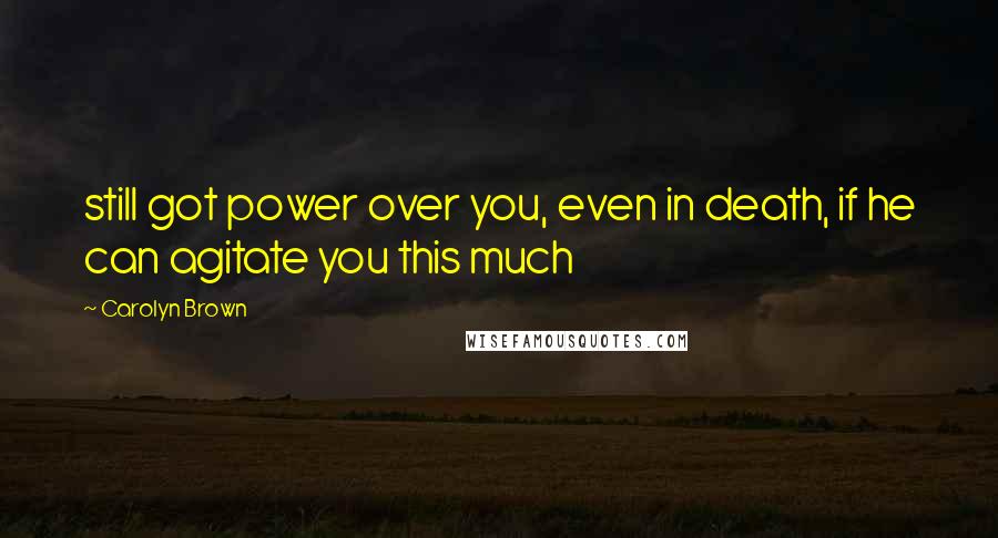 Carolyn Brown Quotes: still got power over you, even in death, if he can agitate you this much