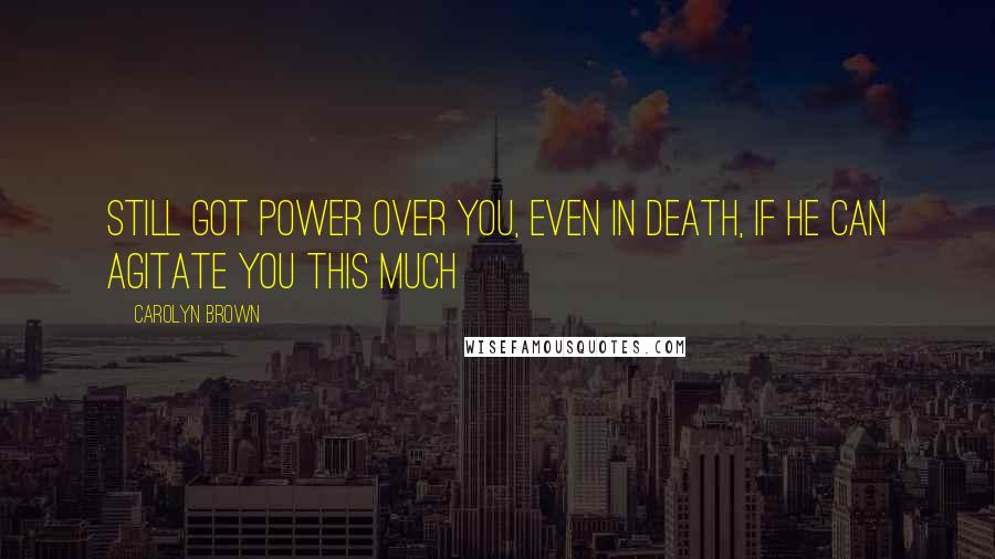 Carolyn Brown Quotes: still got power over you, even in death, if he can agitate you this much