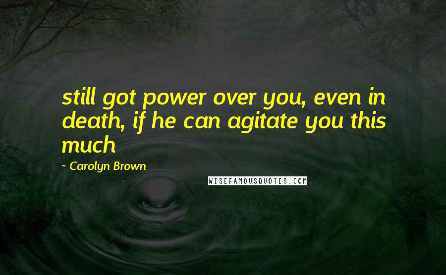 Carolyn Brown Quotes: still got power over you, even in death, if he can agitate you this much