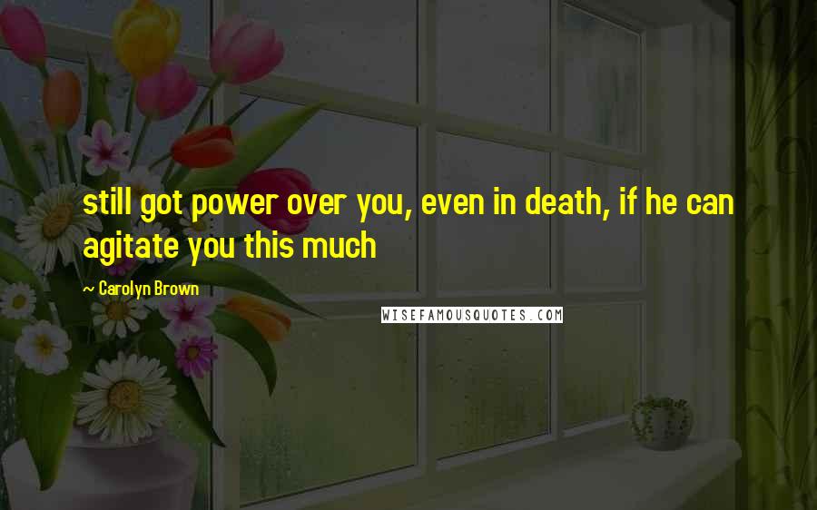 Carolyn Brown Quotes: still got power over you, even in death, if he can agitate you this much