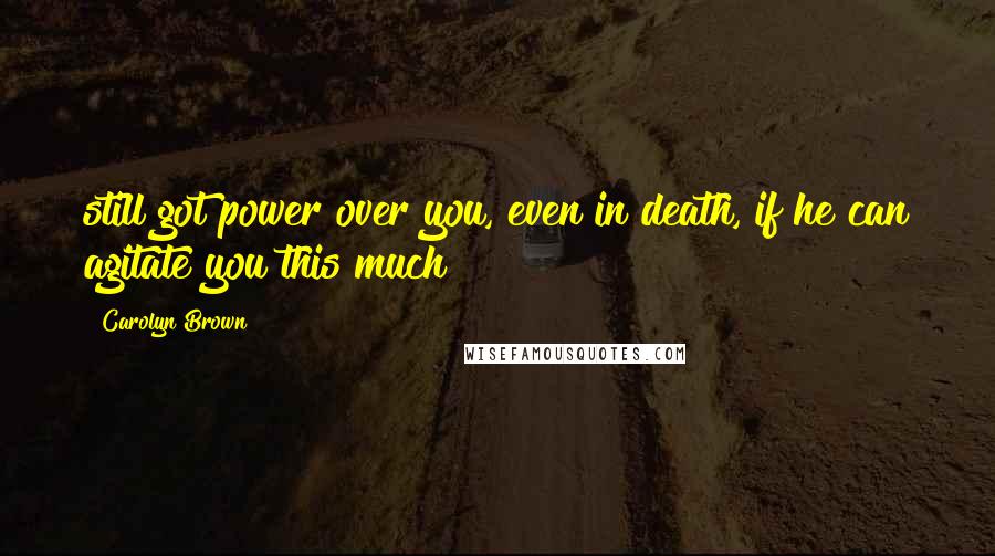 Carolyn Brown Quotes: still got power over you, even in death, if he can agitate you this much