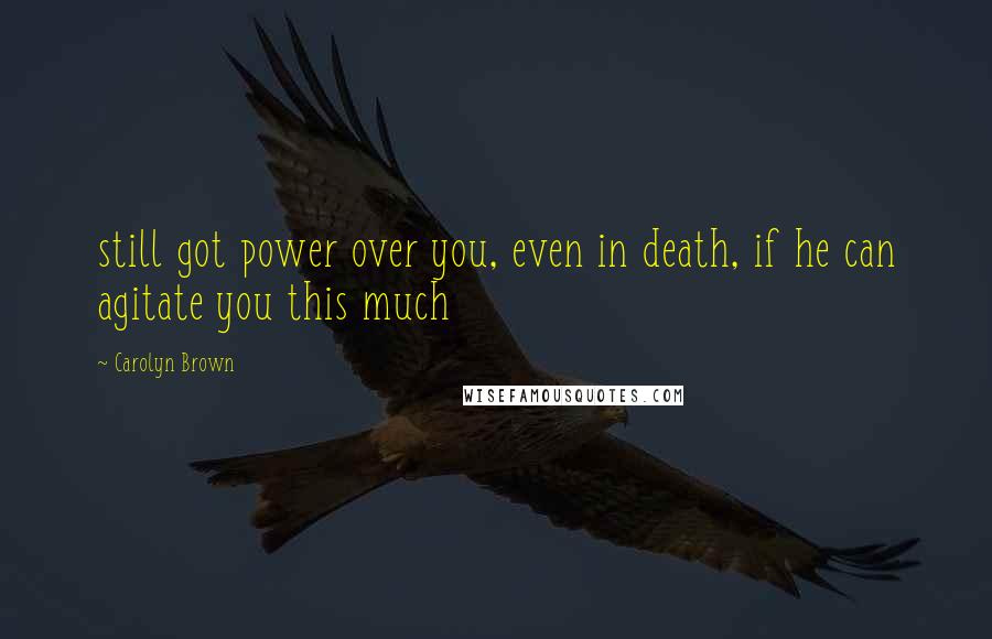 Carolyn Brown Quotes: still got power over you, even in death, if he can agitate you this much