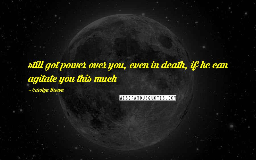 Carolyn Brown Quotes: still got power over you, even in death, if he can agitate you this much