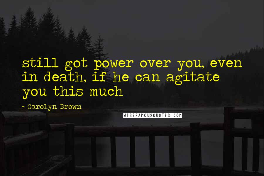 Carolyn Brown Quotes: still got power over you, even in death, if he can agitate you this much