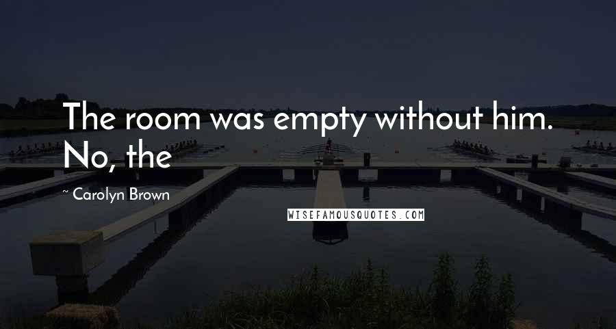 Carolyn Brown Quotes: The room was empty without him. No, the