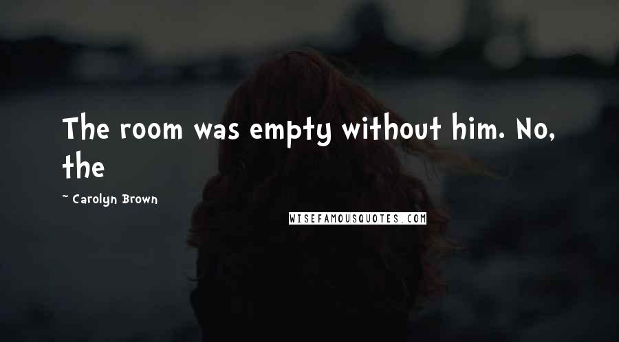 Carolyn Brown Quotes: The room was empty without him. No, the