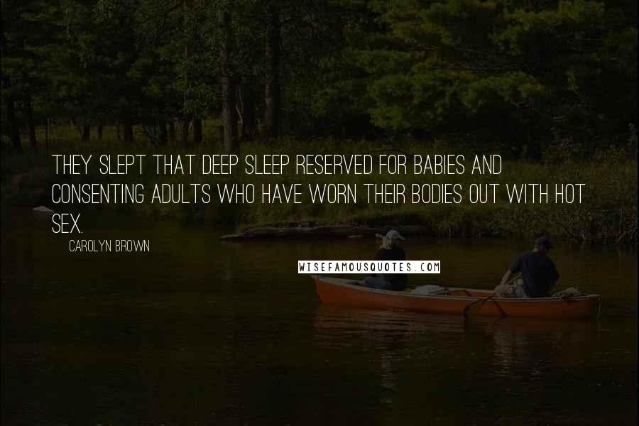 Carolyn Brown Quotes: They slept that deep sleep reserved for babies and consenting adults who have worn their bodies out with hot sex.