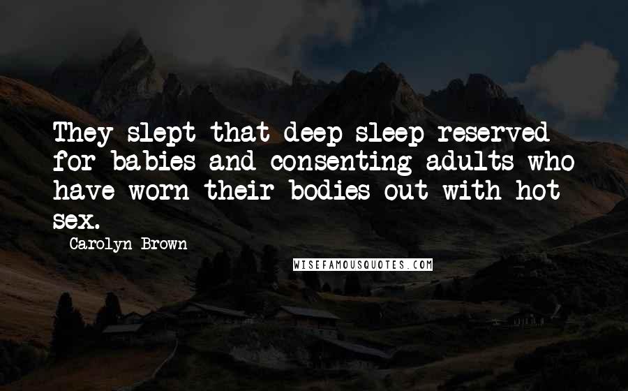 Carolyn Brown Quotes: They slept that deep sleep reserved for babies and consenting adults who have worn their bodies out with hot sex.