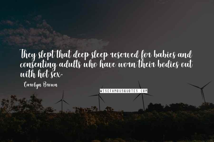 Carolyn Brown Quotes: They slept that deep sleep reserved for babies and consenting adults who have worn their bodies out with hot sex.