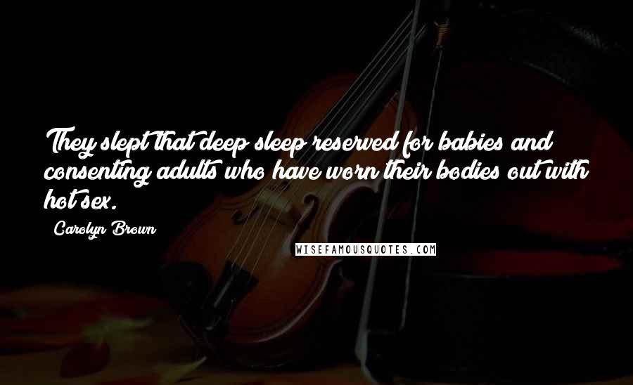 Carolyn Brown Quotes: They slept that deep sleep reserved for babies and consenting adults who have worn their bodies out with hot sex.