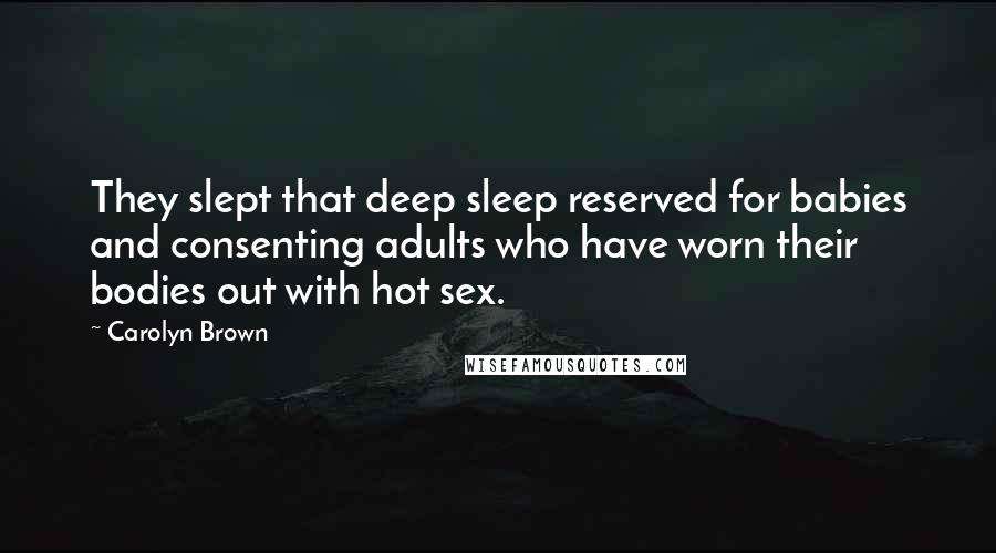 Carolyn Brown Quotes: They slept that deep sleep reserved for babies and consenting adults who have worn their bodies out with hot sex.