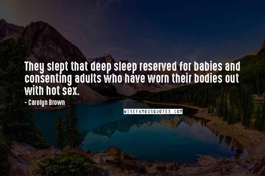 Carolyn Brown Quotes: They slept that deep sleep reserved for babies and consenting adults who have worn their bodies out with hot sex.