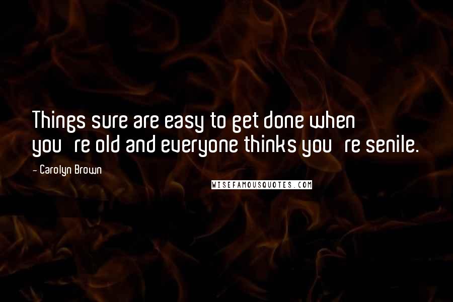Carolyn Brown Quotes: Things sure are easy to get done when you're old and everyone thinks you're senile.