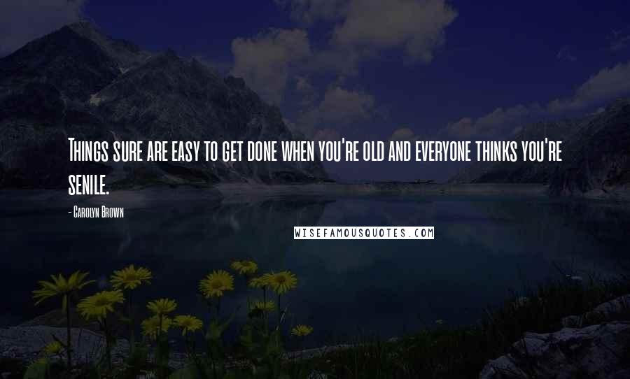 Carolyn Brown Quotes: Things sure are easy to get done when you're old and everyone thinks you're senile.