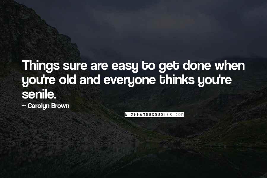Carolyn Brown Quotes: Things sure are easy to get done when you're old and everyone thinks you're senile.