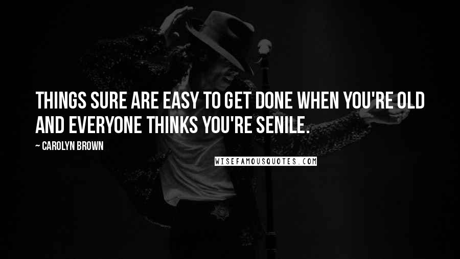 Carolyn Brown Quotes: Things sure are easy to get done when you're old and everyone thinks you're senile.